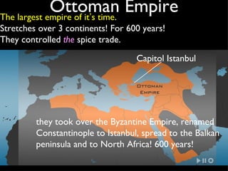 Ottoman Empire The largest empire of it ’ s time . Stretches over 3 continents! For 600 years!  They controlled  the   spi...