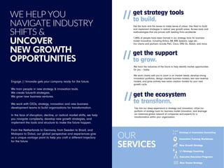 WE HELP YOU
NAVIGATE INDUSTRY
SHIFTS &
UNCOVER
NEW GROWTH
OPPORTUNITIES
Engage // Innovate gets your company ready for the future.
We train people in new strategy & innovation tools.
We create future-fit strategies.
We grow new business ventures.
We work with CEOs, strategy, innovation and new business
development teams to build organizations for transformation.
In the face of disruption, decline, or radical market shifts, we help
you navigate complexity, develop new growth strategies, and
implement the tools and structure to make the future happen.
From the Netherlands to Germany, from Sweden to Brazil, and
Malaysia to Dubai; our global perspective and experiences give
us a unique vantage point to help you craft a different trajectory
for the future.
get strategy tools
to build.
Get the tools and the lenses to make sense of chaos. Use them to build
and implement strategies in radical new growth areas. Access tools and
methodologies that are proven with leading firms worldwide.
1,000s of people have been trained in our strategy tools for business
model innovation, including Airbus, RB, BAE Systems, Lego etc.
Our clients and partners include PwC, Cisco, DNV GL, Statoil, and more.
get the support
to grow.//
We track the industries of the future to help identify market opportunities
for you – today.
We work closely with you to zoom in on market needs, develop strong
innovation portfolios, design creative business models, test new revenue
models, and grow entirely new value creation models for your next
growth cycle.
get the ecosystem
to transform.//
Tap into our deep experience in strategy and innovation, utilize our
portfolio of strategy tools for business model innovation, and leverage
our extensive global network of companies and experts for a
transformation within your organization.
//
Strategy & Innovation Consulting
Innovation Training Workshops
New Growth Strategy
1:1 Strategy Coaching
Executive Education Programs
Blue Ocean Strategy
OUR
SERVICES
 