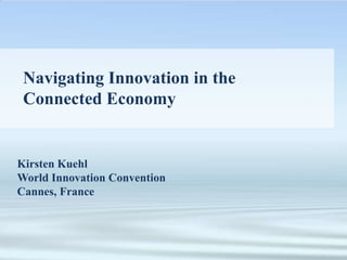 Navigating Innovation in the
Connected Economy
Kirsten Kuehl
World Innovation Convention
Cannes, France
 