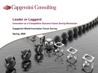 Leader or Laggard: Innovation as a Competitive Success Factor During Recession Capgemini World Innovation Forum Survey Spring, 2009 