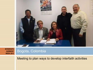 INTERFAITH
  HARMONY
 WEEK 2012
             Bogota, Colombia
             Meeting to plan ways to develop interfaith acti...