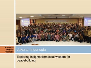 INTERFAITH
  HARMONY
 WEEK 2012
             Jakarta, Indonesia
             Exploring insights from local wisdom for
    ...