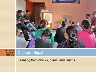 INTERFAITH
  HARMONY
 WEEK 2012
             Chitwan, Nepal
             Learning from monks, gurus, and imams
 