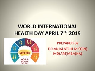 WORLD INTERNATIONAL
HEALTH DAY APRIL 7TH 2019
PREPARED BY
DR.ANJALATCHI M.SC(N)
MD(AM)MBA(HA)
 