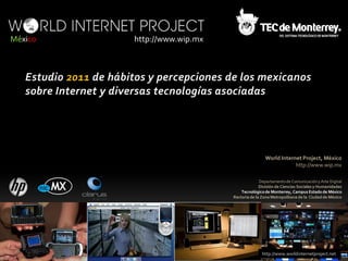 México   http://www.wip.mx




                                             World Internet Project, México
                                                         http://www.wip.mx

                                           Departamento de Comunicación y Arte Digital
                                           División de Ciencias Sociales y Humanidades
                                 Tecnológico de Monterrey, Campus Estado de México
                             Rectoría de la Zona Metropolitana de la Ciudad de México




                                            http://www.worldinternetproject.net
 