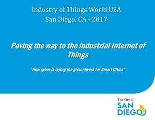 Paving the way to the industrial Internet of
Things
“How cyber is laying the groundwork for Smart Cities”
Industry of Things World USA
San Diego, CA - 2017
 