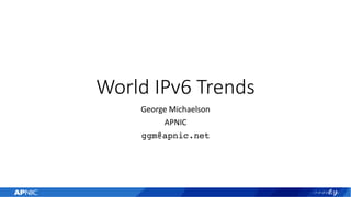 World IPv6 Trends
George Michaelson
APNIC
ggm@apnic.net
 