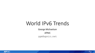 World IPv6 Trends
George Michaelson
APNIC
ggm@apnic.net
 