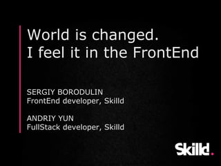 World is changed.
I feel it in the FrontEnd
SERGIY BORODULIN
FrontEnd developer, Skilld
ANDRIY YUN
FullStack developer, Skilld
 