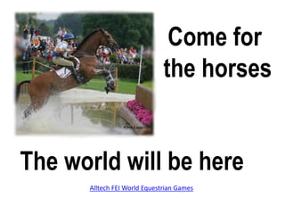 Come for  the horses The world will be here Alltech FEI World Equestrian Games 