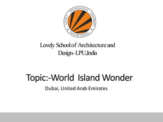 Lovely Schoolof Architectureand
Design-LPU,India
Topic:-World Island Wonder
Dubai, United Arab Emirates
 