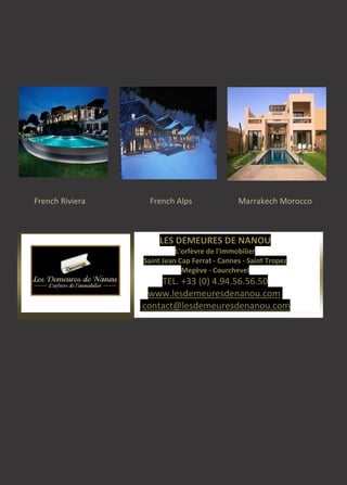 LES DEMEURES DE NANOU
L'orfèvre de l'immobilier
Saint Jean Cap Ferrat - Cannes - Saint Tropez
Megève - Courchevel
TEL. +33 (0) 4.94.56.56.50
www.lesdemeuresdenanou.com
contact@lesdemeuresdenanou.com
French Riviera French Alps Marrakech Morocco
 