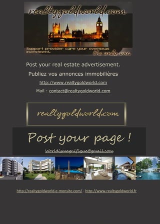Post your real estate advertisement.
Publiez vos annonces immobilières
http://www.realtygoldworld.com
Mail : contact@realtygoldworld.com
http://realtygoldworld.e-monsite.com/ - http://www.realtygoldworld.fr
Post your page !
Worldismagnifique@gmail.com
 