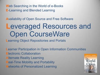 Web Searching in the World of e-Books E-Learning and Blended Learning Availability of Open Source and Free Software Leveraged Resources and Open CourseWareLearning Object Repositories and Portals Learner Participation in Open Information Communities Electronic Collaboration Alternate Reality Learning Real-Time Mobility and Portability Networks of Personalized Learning 