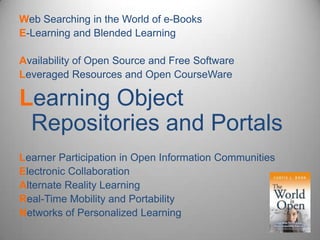 Web Searching in the World of e-Books E-Learning and Blended Learning Availability of Open Source and Free Software Leveraged Resources and Open CourseWareLearning Object Repositories and PortalsLearner Participation in Open Information Communities Electronic Collaboration Alternate Reality Learning Real-Time Mobility and Portability Networks of Personalized Learning 