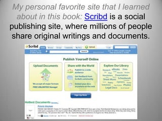 My personal favorite site that I learned about in this book: Scribd is a social publishing site, where millions of people share original writings and documents.