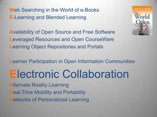 Web Searching in the World of e-Books E-Learning and Blended Learning Availability of Open Source and Free Software Leveraged Resources and Open CourseWareLearning Object Repositories and Portals Learner Participation in Open Information Communities Electronic Collaboration Alternate Reality Learning Real-Time Mobility and Portability Networks of Personalized Learning 