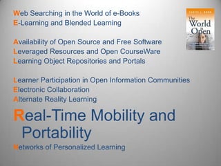 Web Searching in the World of e-Books E-Learning and Blended Learning Availability of Open Source and Free Software Leveraged Resources and Open CourseWareLearning Object Repositories and Portals Learner Participation in Open Information Communities Electronic Collaboration Alternate Reality Learning Real-Time Mobility and Portability Networks of Personalized Learning 