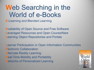 Web Searching in the World of e-Books E-Learning and Blended Learning Availability of Open Source and Free Software Leveraged Resources and Open CourseWareLearning Object Repositories and Portals Learner Participation in Open Information Communities Electronic Collaboration Alternate Reality Learning Real-Time Mobility and Portability Networks of Personalized Learning 