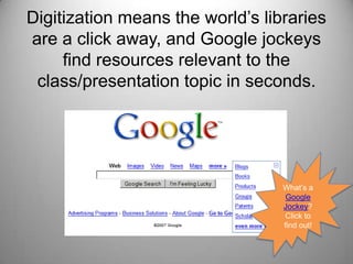 Digitization means the world’s libraries are a click away, and Google jockeys find resources relevant to the class/presentation topic in seconds.What’s a Google Jockey? Click to find out!