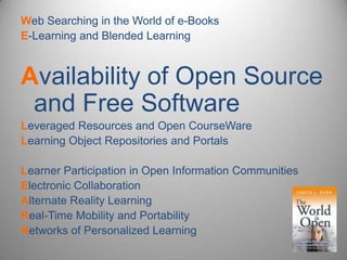 Web Searching in the World of e-Books E-Learning and Blended Learning Availability of Open Source and Free Software Leveraged Resources and Open CourseWareLearning Object Repositories and Portals Learner Participation in Open Information Communities Electronic Collaboration Alternate Reality Learning Real-Time Mobility and Portability Networks of Personalized Learning 