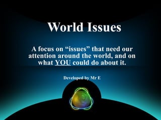 World Issues A focus on “issues” that need our attention around the world, and on what  YOU  could do about it. Developed by Mr E 