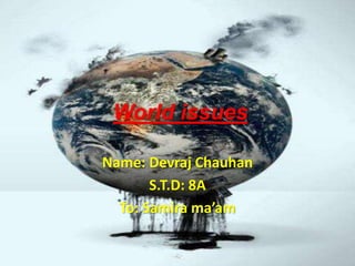 World issues
Name: Devraj Chauhan
S.T.D: 8A
To: Samira ma’am
 