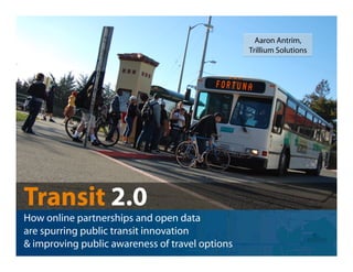 Aaron Antrim,
                                                 Trillium Solutions




Transit 2.0
How online partnerships and open data
are spurring public transit innovation
& improving public awareness of travel options
 