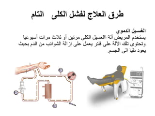 ‫الكلى‬ ‫لفشل‬ ‫العالج‬ ‫طرق‬‫التام‬
‫الدموي‬ ‫الغسـيل‬
‫أسبوعيا‬ ‫مرات‬ ‫ثالث‬ ‫أو‬ ‫مرتين‬ ‫الكلى‬ ‫االغسيل‬ ‫آلة‬ ‫المريض‬ ‫يستخدم‬
‫بحيث‬ ‫الدم‬ ‫من‬ ‫الشوائب‬ ‫إزالة‬ ‫على‬ ‫يعمل‬ ‫فلتر‬ ‫على‬ ‫اآللة‬ ‫تلك‬ ‫وتحتوى‬
‫الجسم‬ ‫الى‬ ‫نقيا‬ ‫يعود‬.
 