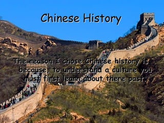 Chinese History The   reason I chose Chinese history is  because, to understand a culture you must first learn about there past. 