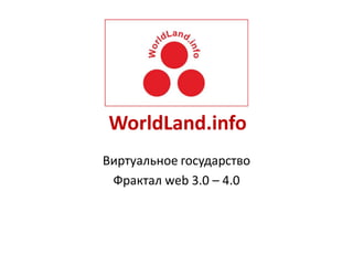 WorldLand.info
Виртуальное государство
 Фрактал web 3.0 – 4.0
 