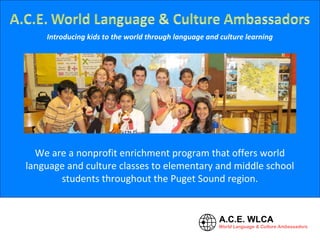 Introducing kids to the world through language and culture learning
We are a nonprofit enrichment program that offers world
language and culture classes to elementary and middle school
students throughout the Puget Sound region.
 