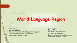 World Language Region
Submitted To_
Md. Abdul Malak
Courses Teacher of World Regional Geography
Dept. of Geography and Environment
Jagannath University, Dhaka.
Submitted By_
Group ‘C’
ID- 110602039- 110602055
3rd Year, 1st Semester
Dept. of Geography and Environment
Jagannath University, Dhaka.
Presentation On_
 