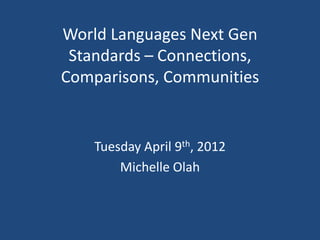 World Languages Next Gen
 Standards – Connections,
Comparisons, Communities


    Tuesday April 9th, 2012
        Michelle Olah
 