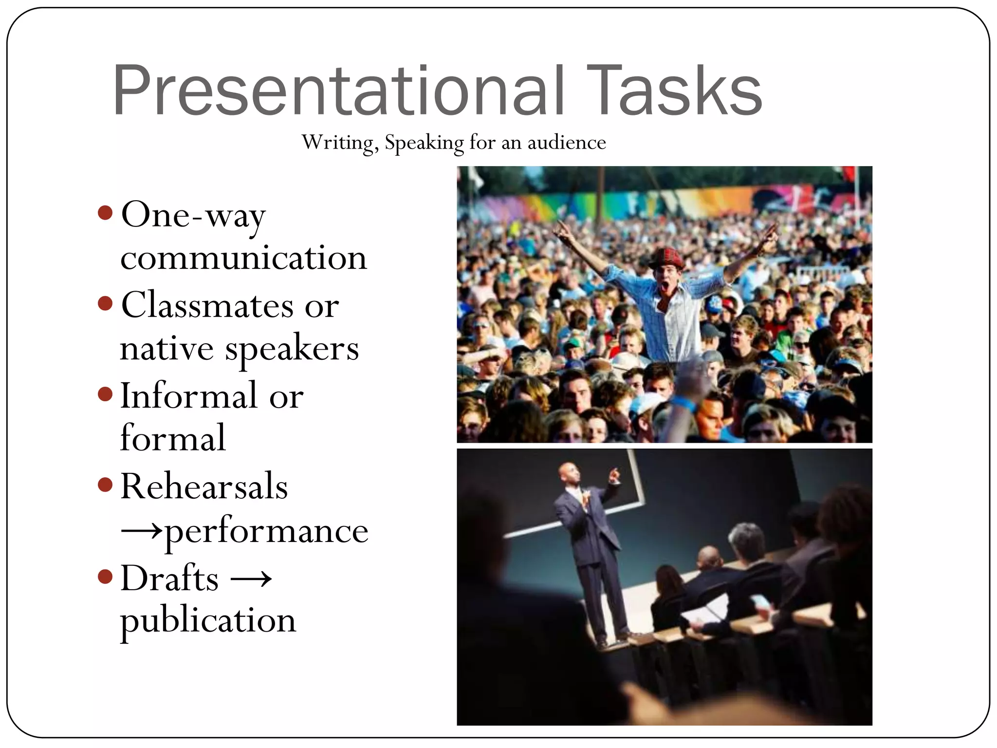 Presentational Tasks
            Writing, Speaking for an audience


 One-way
  communication
 Classmates or
  native speakers
 Informal or
  formal
 Rehearsals
  →performance
 Drafts →
  publication
 