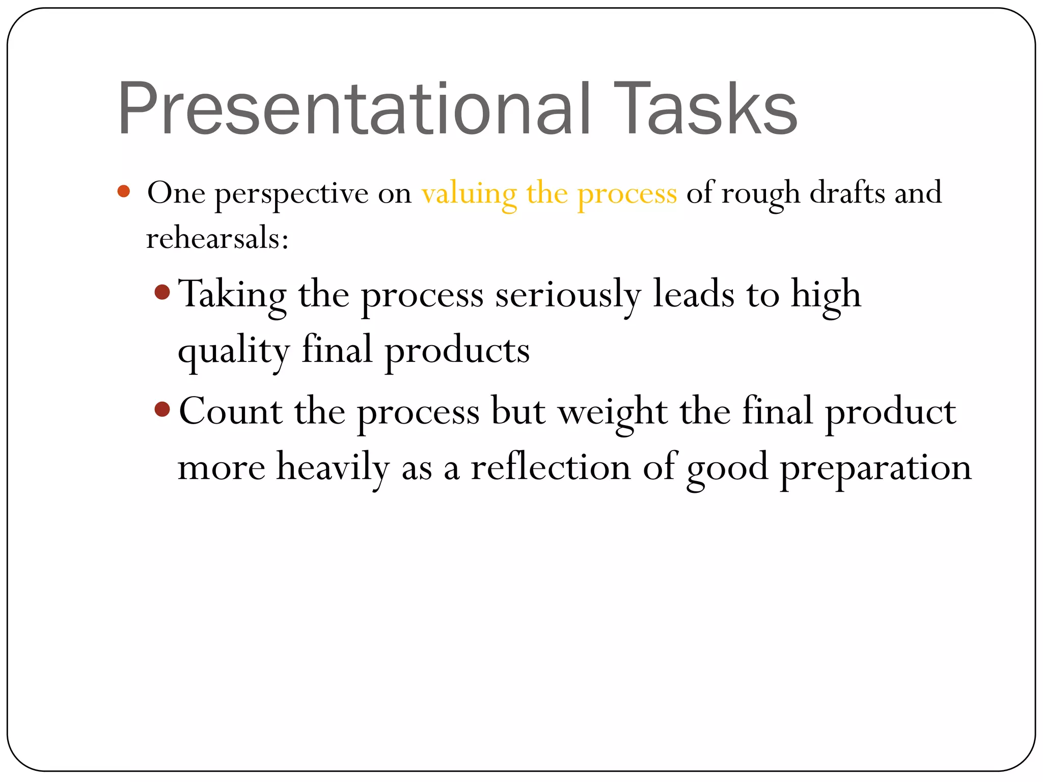Presentational Tasks
 One perspective on valuing the process of rough drafts and
  rehearsals:
   Taking the process seriously leads to high
    quality final products
   Count the process but weight the final product
    more heavily as a reflection of good preparation
 
