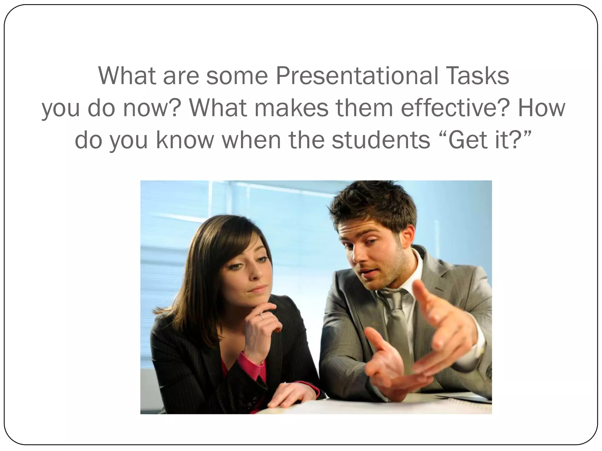 What are some Presentational Tasks
you do now? What makes them effective? How
   do you know when the students “Get it?”
 