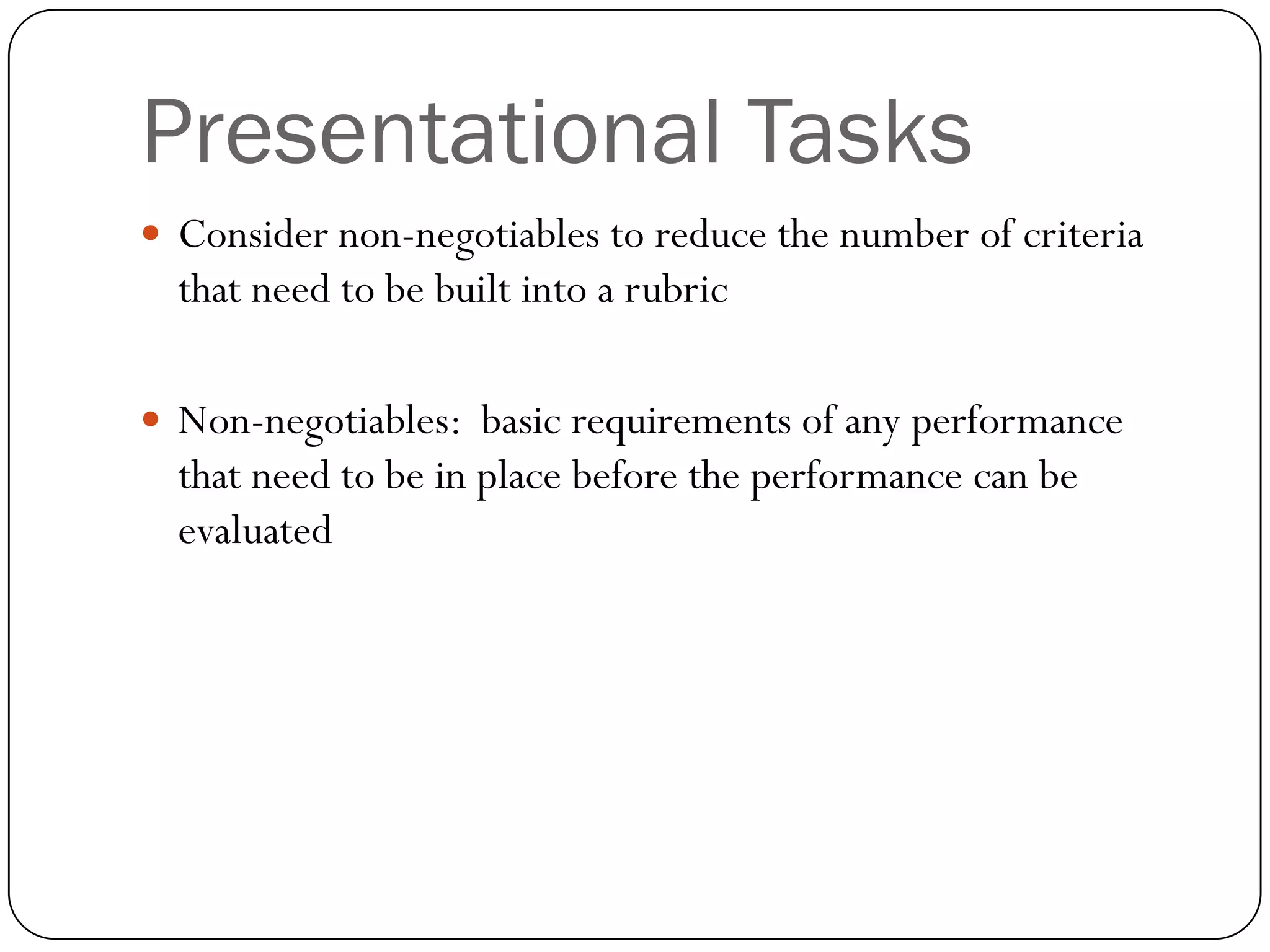 Presentational Tasks
 Consider non-negotiables to reduce the number of criteria
  that need to be built into a rubric

 Non-negotiables: basic requirements of any performance
  that need to be in place before the performance can be
  evaluated
 