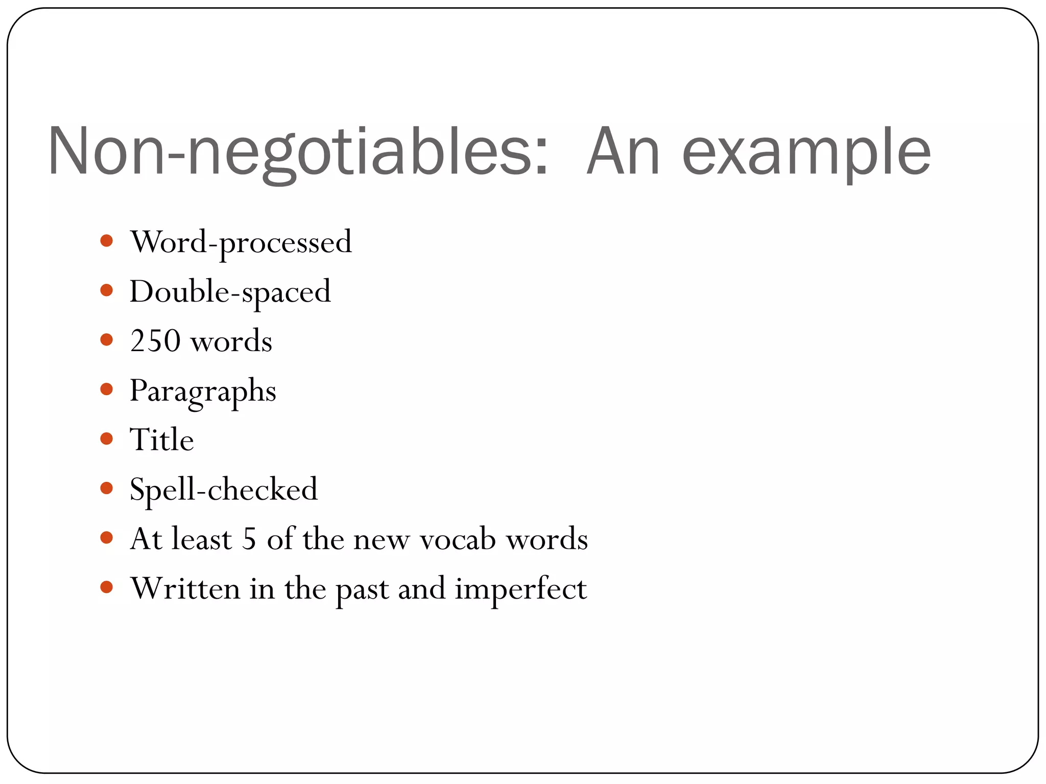 Non-negotiables: An example
  Word-processed
  Double-spaced
  250 words
  Paragraphs
  Title
  Spell-checked
  At least 5 of the new vocab words
  Written in the past and imperfect
 