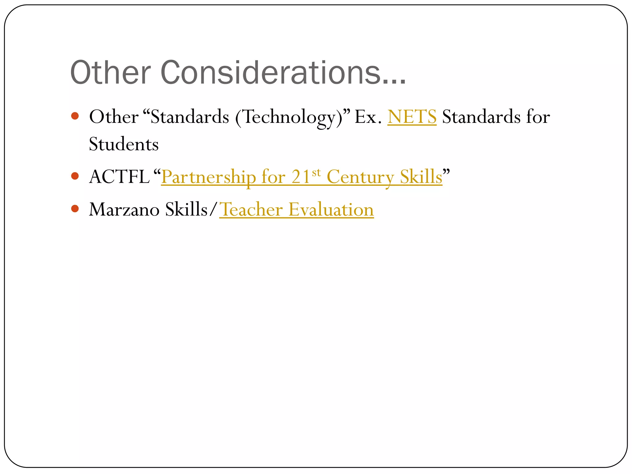 Other Considerations…
 Other “Standards (Technology)” Ex. NETS Standards for
  Students
 ACTFL “Partnership for 21st Century Skills”
 Marzano Skills/Teacher Evaluation
 