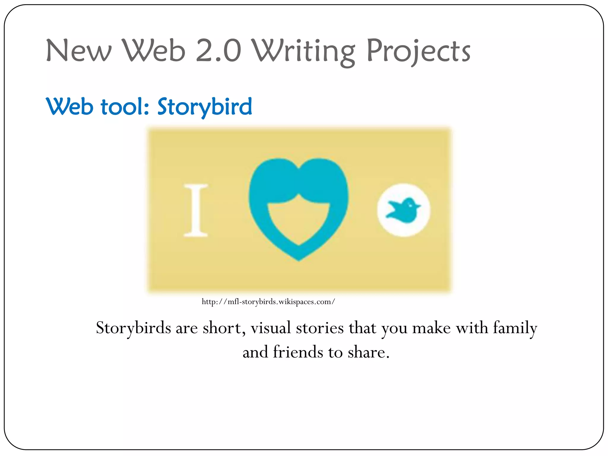 New Web 2.0 Writing Projects
Web tool: Storybird




                  http://mfl-storybirds.wikispaces.com/


    Storybirds are short, visual stories that you make with family
                        and friends to share.
 