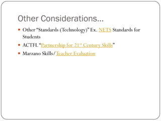 Other Considerations…
 Other “Standards (Technology)” Ex. NETS Standards for
  Students
 ACTFL “Partnership for 21st Century Skills”
 Marzano Skills/Teacher Evaluation
 