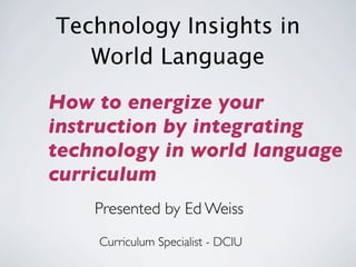 Technology Insights in
   World Language

How to energize your
instruction by integrating
technology in world language
curriculum
    Presented by Ed Weiss
    Curriculum Specialist - DCIU
 