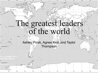 The greatest leaders
   of the world
  Ashley Ficek, Agnes Krol, and Taylor
              Thompson
 