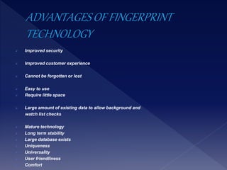  Improved security
 Improved customer experience
 Cannot be forgotten or lost
 Easy to use
 Require little space
 Large amount of existing data to allow background and
watch list checks
 Mature technology
 Long term stability
 Large database exists
 Uniqueness
 Universality
 User friendliness
 Comfort
 