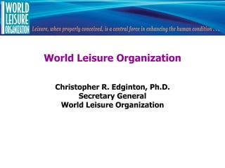 World Leisure Organization

  Christopher R. Edginton, Ph.D.
        Secretary General
   World Leisure Organization
 