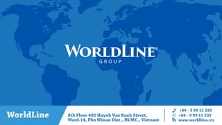 WorldLine 8th Floor 402 Huynh Van Banh Street,
Ward.14, Phu Nhuan Dist., HCMC., Vietnam
+84 - 3 99 11 225
+84 - 3 99 11 232
www.worldline.vn
G R O U P
 
