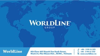 WorldLine 8th Floor 402 Huynh Van Banh Street,
Ward.14, Phu Nhuan Dist., HCMC., Vietnam
+84 - 3 99 11 225
+84 - 3 99 11 232
www.worldline.vn
G R O U P
 