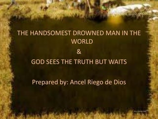 THE HANDSOMEST DROWNED MAN IN THE
                WORLD
                  &
    GOD SEES THE TRUTH BUT WAITS

   Prepared by: Ancel Riego de Dios
 