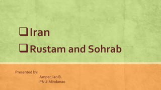 Iran
Rustam and Sohrab
Presented by:
Amper, Ian B.
PNU-Mindanao
 